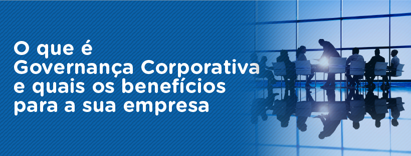 O que é Governança Corporativa e quais os benefícios para a sua empresa